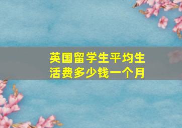 英国留学生平均生活费多少钱一个月