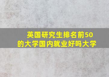 英国研究生排名前50的大学国内就业好吗大学