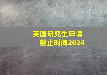 英国研究生申请截止时间2024