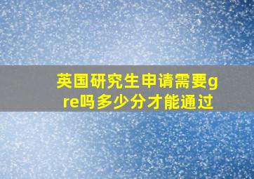 英国研究生申请需要gre吗多少分才能通过