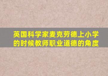 英国科学家麦克劳德上小学的时候教师职业道德的角度