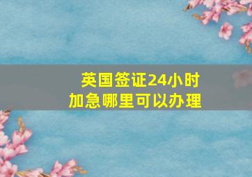 英国签证24小时加急哪里可以办理