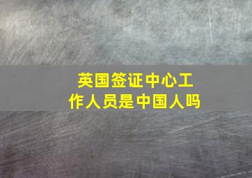 英国签证中心工作人员是中国人吗