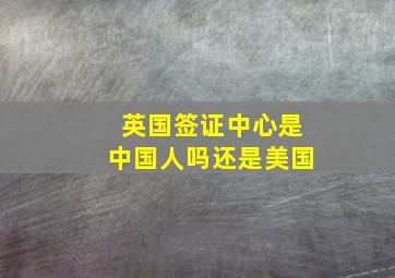 英国签证中心是中国人吗还是美国