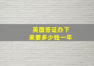 英国签证办下来要多少钱一年