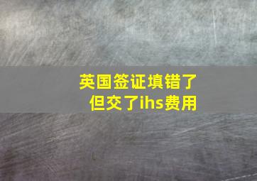 英国签证填错了但交了ihs费用