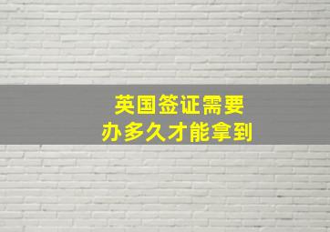 英国签证需要办多久才能拿到