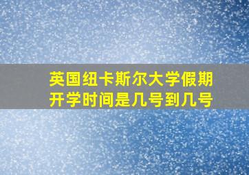 英国纽卡斯尔大学假期开学时间是几号到几号