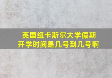 英国纽卡斯尔大学假期开学时间是几号到几号啊