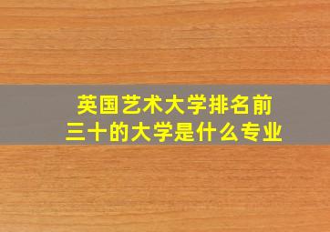 英国艺术大学排名前三十的大学是什么专业