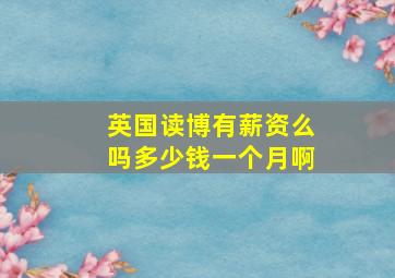 英国读博有薪资么吗多少钱一个月啊