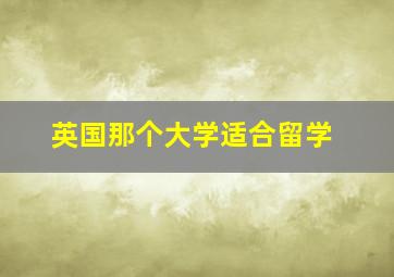 英国那个大学适合留学