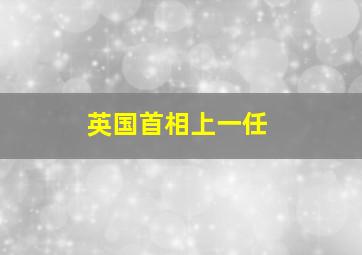 英国首相上一任