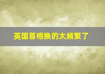 英国首相换的太频繁了