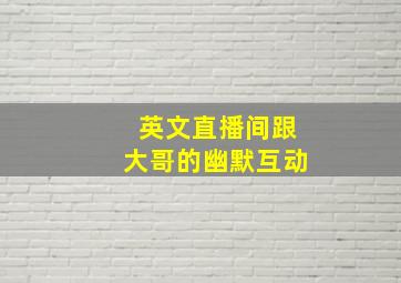 英文直播间跟大哥的幽默互动