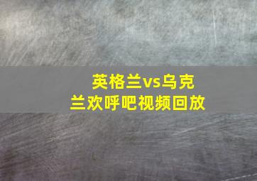 英格兰vs乌克兰欢呼吧视频回放