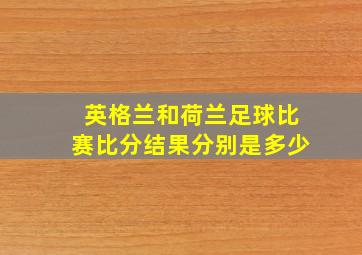 英格兰和荷兰足球比赛比分结果分别是多少