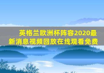 英格兰欧洲杯阵容2020最新消息视频回放在线观看免费