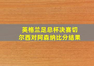 英格兰足总杯决赛切尔西对阿森纳比分结果