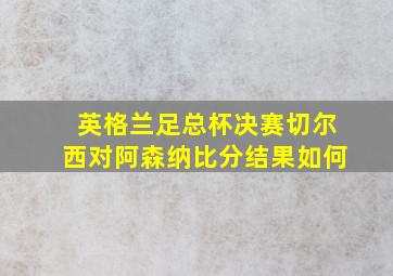 英格兰足总杯决赛切尔西对阿森纳比分结果如何