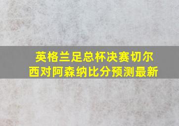 英格兰足总杯决赛切尔西对阿森纳比分预测最新