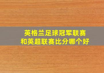 英格兰足球冠军联赛和英超联赛比分哪个好