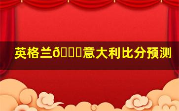 英格兰🆚意大利比分预测