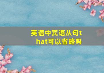 英语中宾语从句that可以省略吗