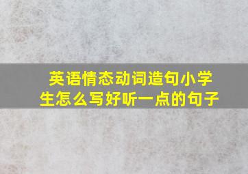 英语情态动词造句小学生怎么写好听一点的句子