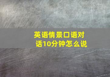 英语情景口语对话10分钟怎么说