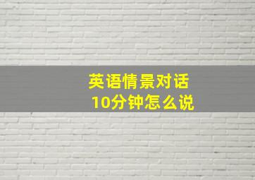 英语情景对话10分钟怎么说