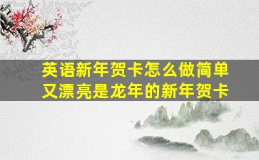 英语新年贺卡怎么做简单又漂亮是龙年的新年贺卡