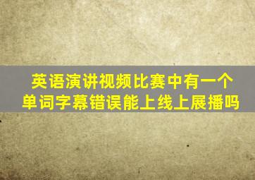 英语演讲视频比赛中有一个单词字幕错误能上线上展播吗