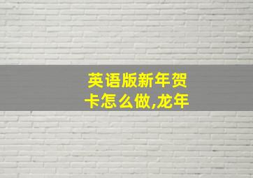 英语版新年贺卡怎么做,龙年