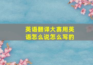 英语翻译大赛用英语怎么说怎么写的