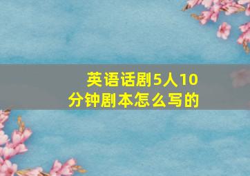 英语话剧5人10分钟剧本怎么写的