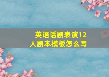 英语话剧表演12人剧本模板怎么写