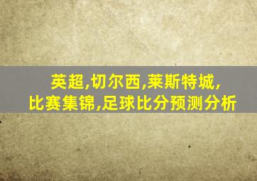 英超,切尔西,莱斯特城,比赛集锦,足球比分预测分析