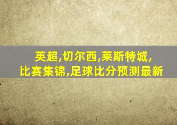 英超,切尔西,莱斯特城,比赛集锦,足球比分预测最新