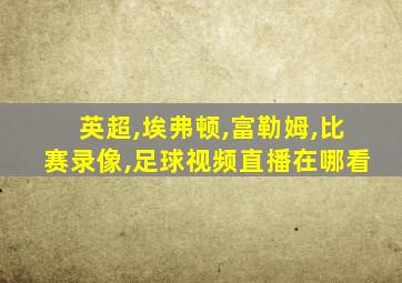 英超,埃弗顿,富勒姆,比赛录像,足球视频直播在哪看