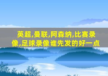 英超,曼联,阿森纳,比赛录像,足球录像谁先发的好一点