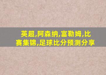 英超,阿森纳,富勒姆,比赛集锦,足球比分预测分享