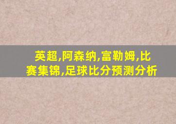 英超,阿森纳,富勒姆,比赛集锦,足球比分预测分析