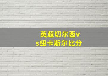 英超切尔西vs纽卡斯尔比分