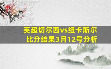 英超切尔西vs纽卡斯尔比分结果3月12号分析