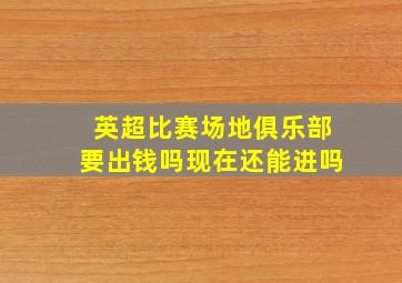 英超比赛场地俱乐部要出钱吗现在还能进吗