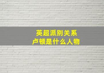 英超派别关系卢顿是什么人物