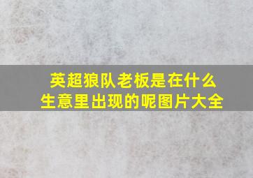 英超狼队老板是在什么生意里出现的呢图片大全