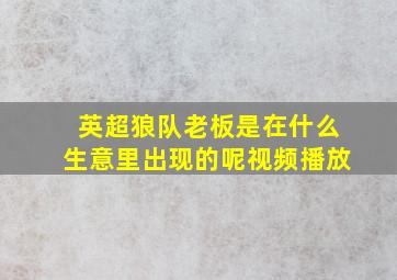 英超狼队老板是在什么生意里出现的呢视频播放