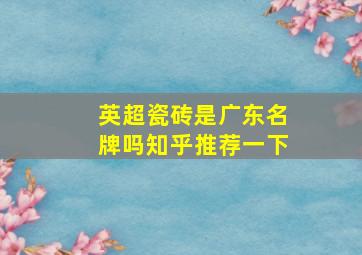 英超瓷砖是广东名牌吗知乎推荐一下